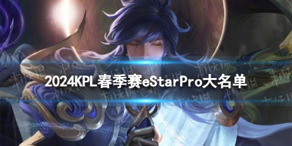 2024KPL春季赛eStarPro大名单 eStarPro2024春季赛最新阵容介绍