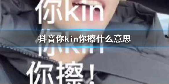 抖音你kin你擦什么意思 抖音你kin你擦意思介绍