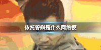 依托答辩是什么网络梗 依托答辩是什么网络用语