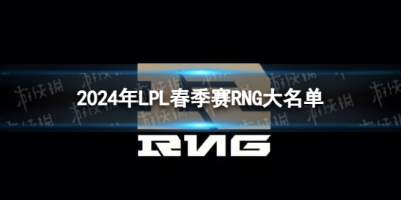 2024年LPL春季赛RNG大名单 RNG2024春季赛最新阵容介绍