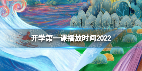 开学第一课播放时间2022 2022开学第一课什么时候播放