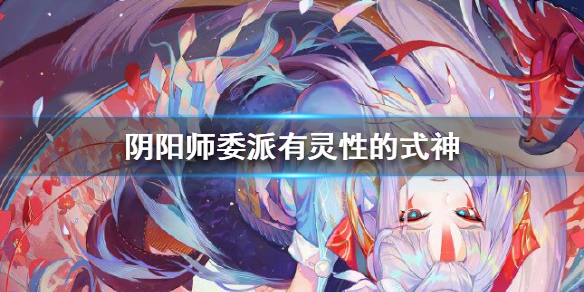 《阴阳师》有灵性的式神有哪些 委派有灵性的式神攻略