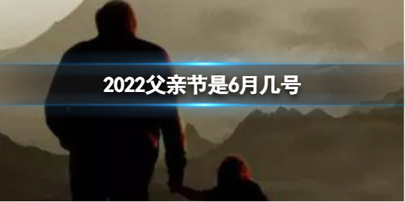 2022父亲节是6月几号 今年父亲节是6月几号