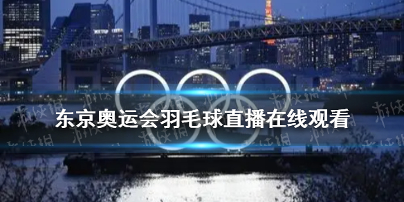 东京奥运会羽毛球直播在哪看 东京奥运会羽毛球直播回放