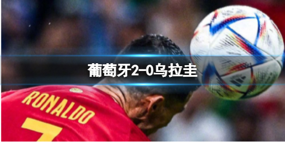 葡萄牙2-0乌拉圭 葡萄牙队2:0战胜乌拉圭队提前小组出线