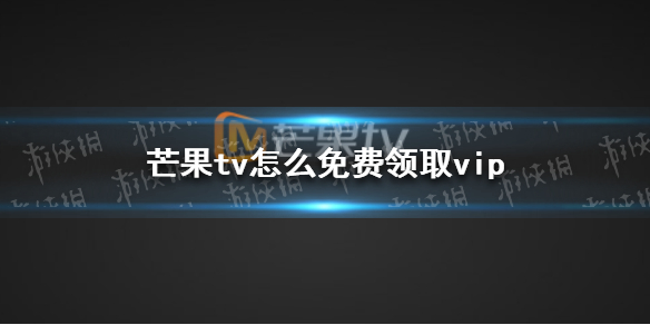 芒果tv怎么免费领取vip 免费领取vip方法介绍