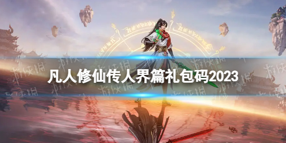 《凡人修仙传人界篇》礼包码2023 公测礼包码汇总