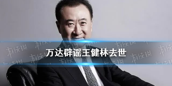 王健林去世是真的吗 万达辟谣王健林去世