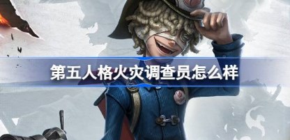 第五人格火灾调查员怎么样 第五人格火灾调查员角色背景介绍