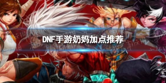《DNF手游》奶妈技能加点推荐 奶妈技能怎么加点