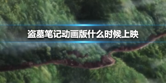盗墓笔记动画版什么时候上映 盗墓笔记动画定档时间介绍