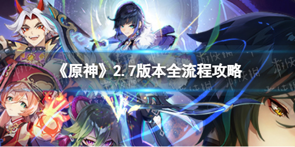 《原神》2.7版本全任务流程攻略 原神2.7版本相关攻略合集【游侠手游攻略组】